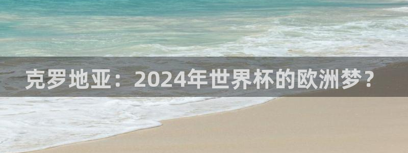欧洲世预赛赛程表:克罗地亚:2024年世界杯的欧洲梦?
