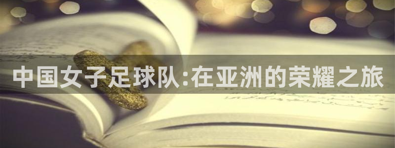 2026世界杯南美区积分榜:中国女子足球队:在亚洲的荣耀之旅